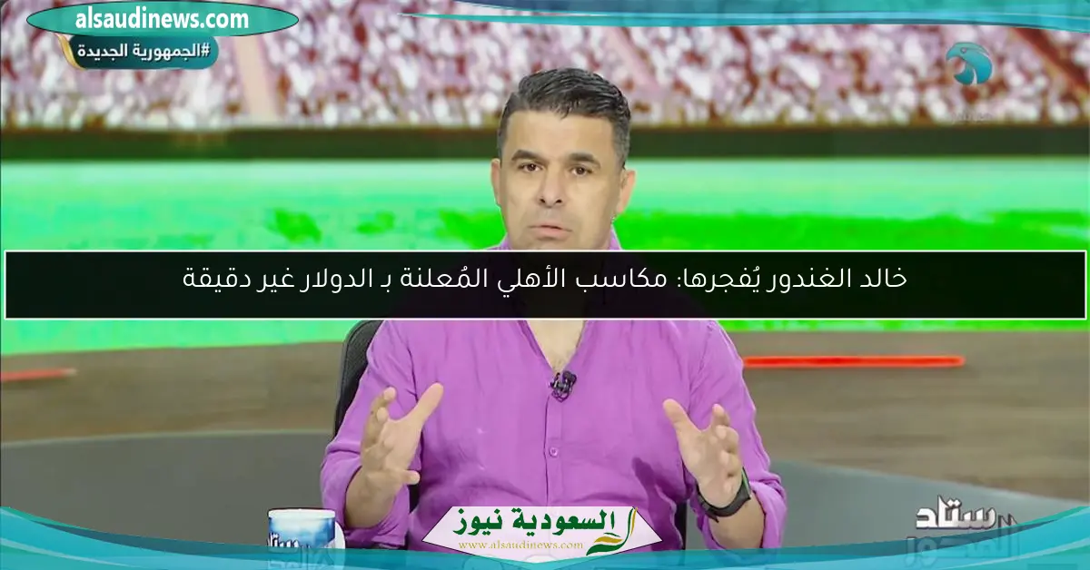 خالد الغندور يُفجرها: مكاسب الأهلي المُعلنة بـ الدولار غير دقيقة