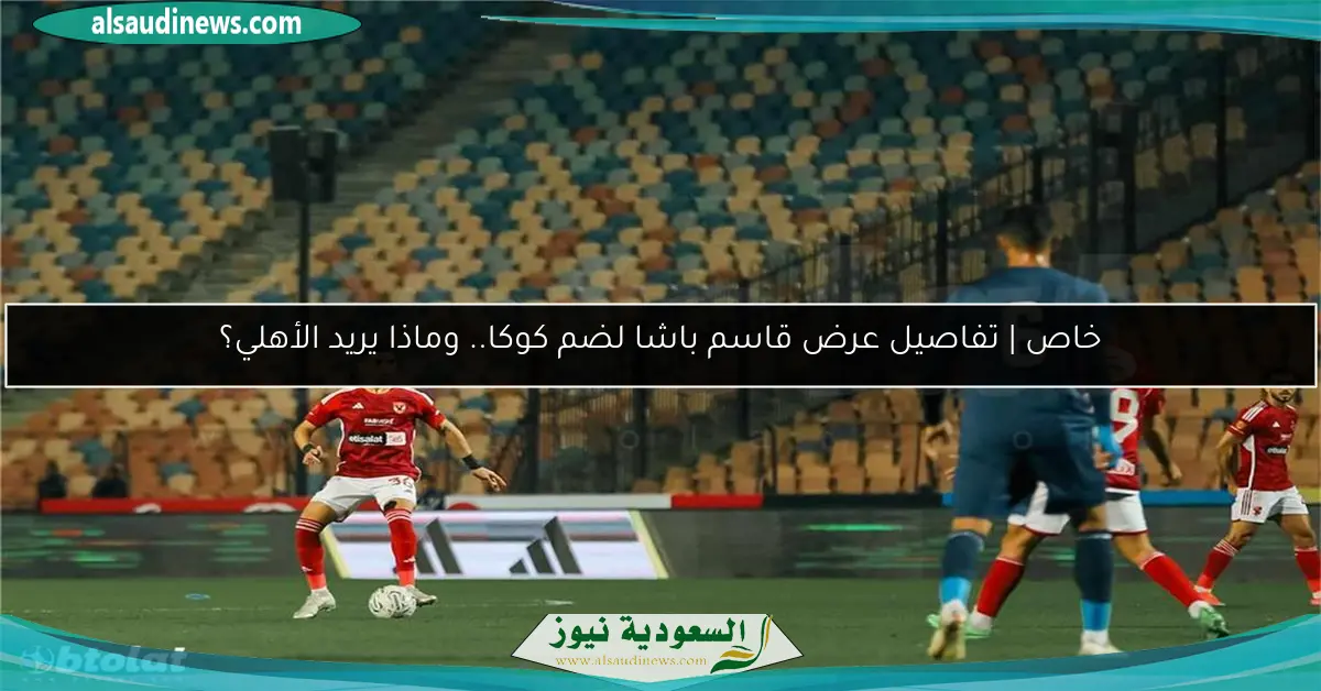 خاص | تفاصيل عرض قاسم باشا لضم كوكا.. وماذا يريد الأهلي؟