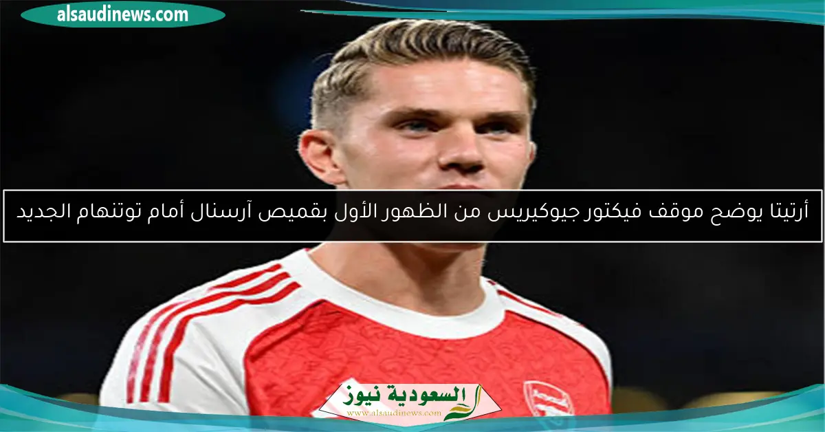 أرتيتا يوضح موقف فيكتور جيوكيريس من الظهور الأول بقميص آرسنال أمام توتنهام الجديد