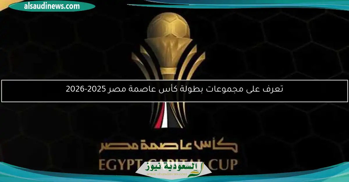 تعرف على مجموعات بطولة كأس عاصمة مصر 2025-2026