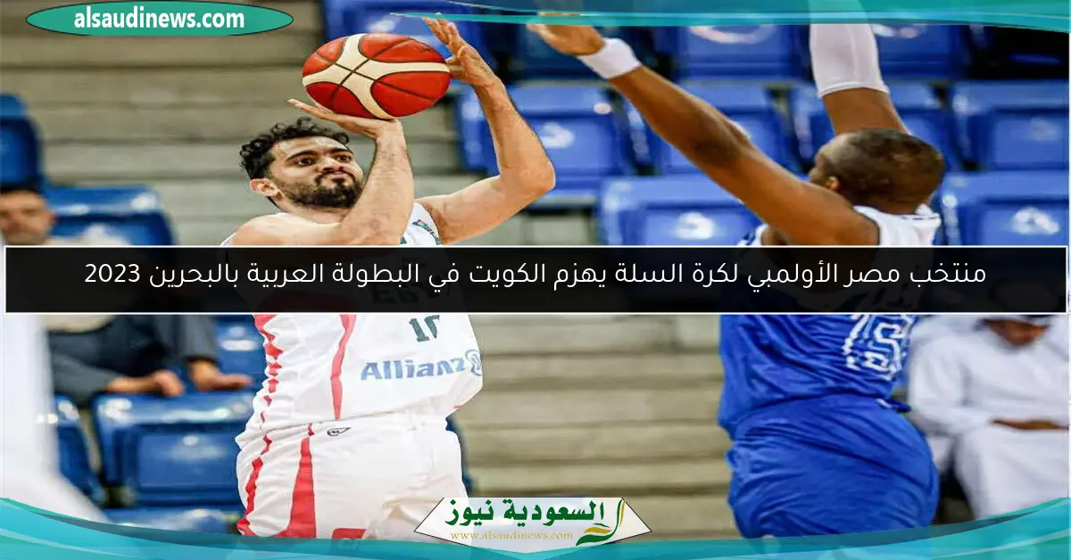 منتخب مصر الأولمبي لكرة السلة يهزم الكويت في البطولة العربية بالبحرين 2023