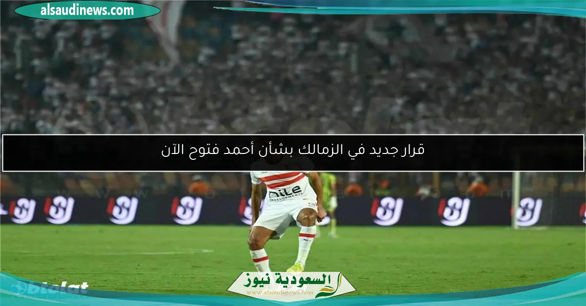 قرار جديد في الزمالك بشأن أحمد فتوح الآن