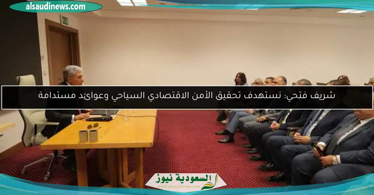 شريف فتحي: نستهدف تحقيق الأمن الاقتصادي السياحي وعوائد مستدامة