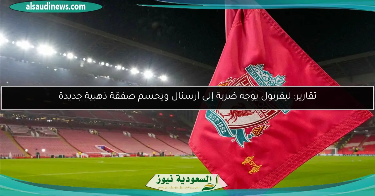 تقارير: ليفربول يوجه ضربة إلى آرسنال ويحسم صفقة ذهبية جديدة