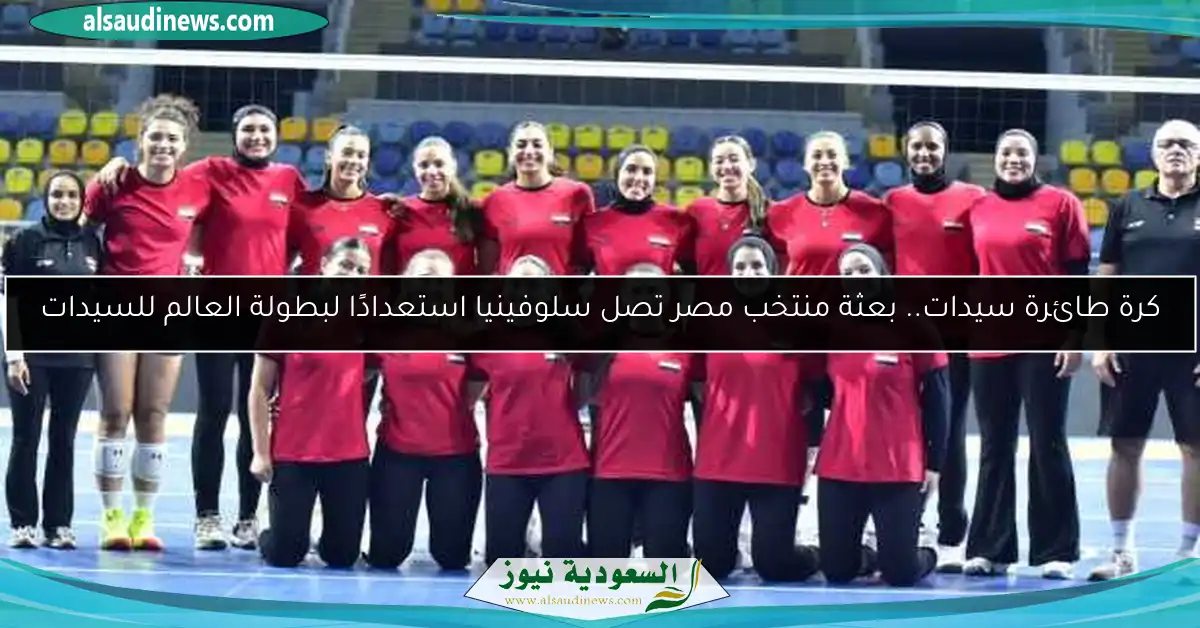 كرة طائرة سيدات.. بعثة منتخب مصر تصل سلوفينيا استعدادًا لبطولة العالم للسيدات