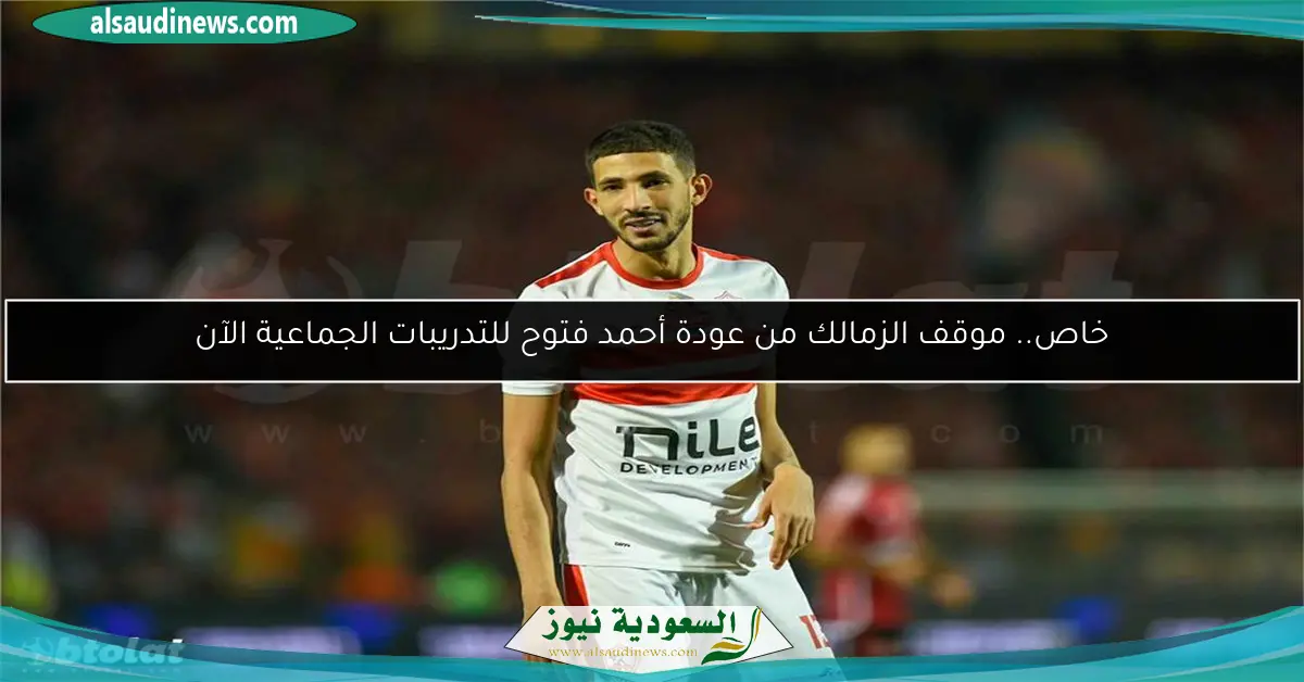 خاص.. موقف الزمالك من عودة أحمد فتوح للتدريبات الجماعية الآن