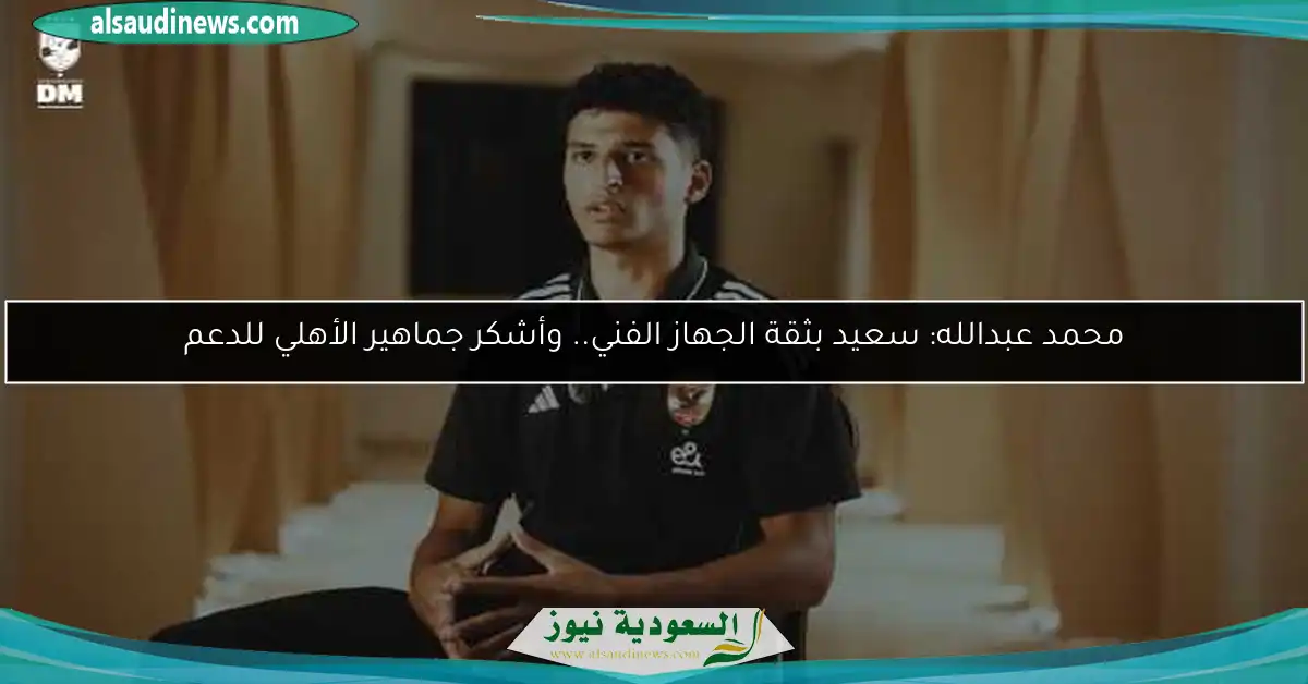 محمد عبدالله: سعيد بثقة الجهاز الفني.. وأشكر جماهير الأهلي للدعم
