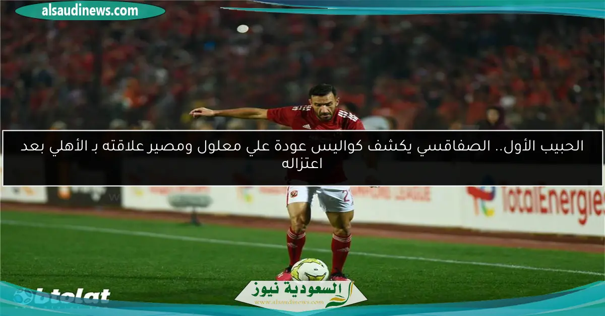 الحبيب الأول.. الصفاقسي يكشف كواليس عودة علي معلول ومصير علاقته بـ الأهلي بعد اعتزاله