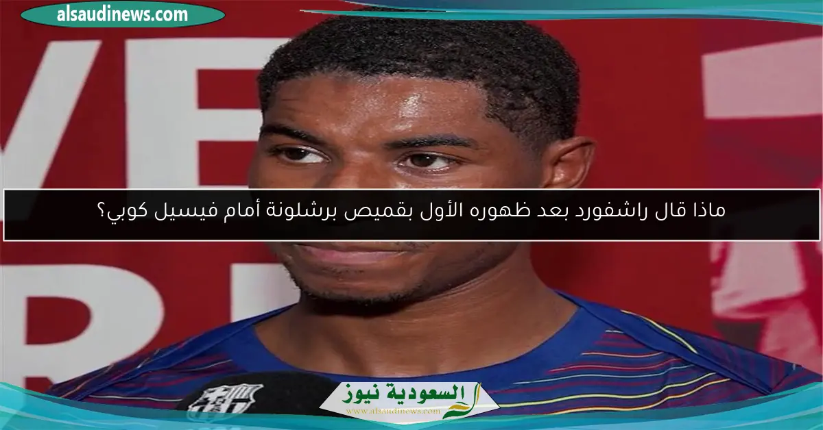 ماذا قال راشفورد بعد ظهوره الأول بقميص برشلونة أمام فيسيل كوبي؟