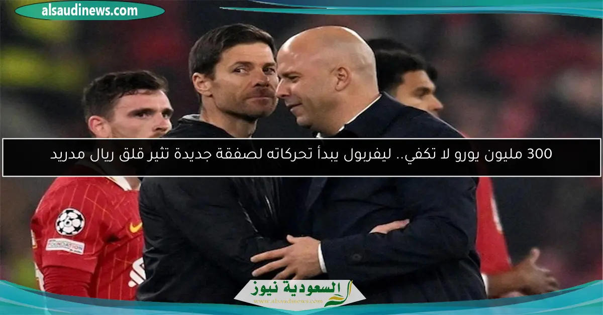 300 مليون يورو لا تكفي.. ليفربول يبدأ تحركاته لصفقة جديدة تثير قلق ريال مدريد