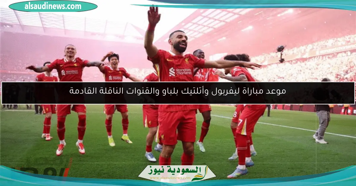 موعد مباراة ليفربول وأتلتيك بلباو والقنوات الناقلة القادمة