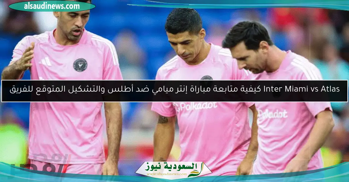 Inter Miami vs Atlas كيفية متابعة مباراة إنتر ميامي ضد أطلس والتشكيل المتوقع للفريق