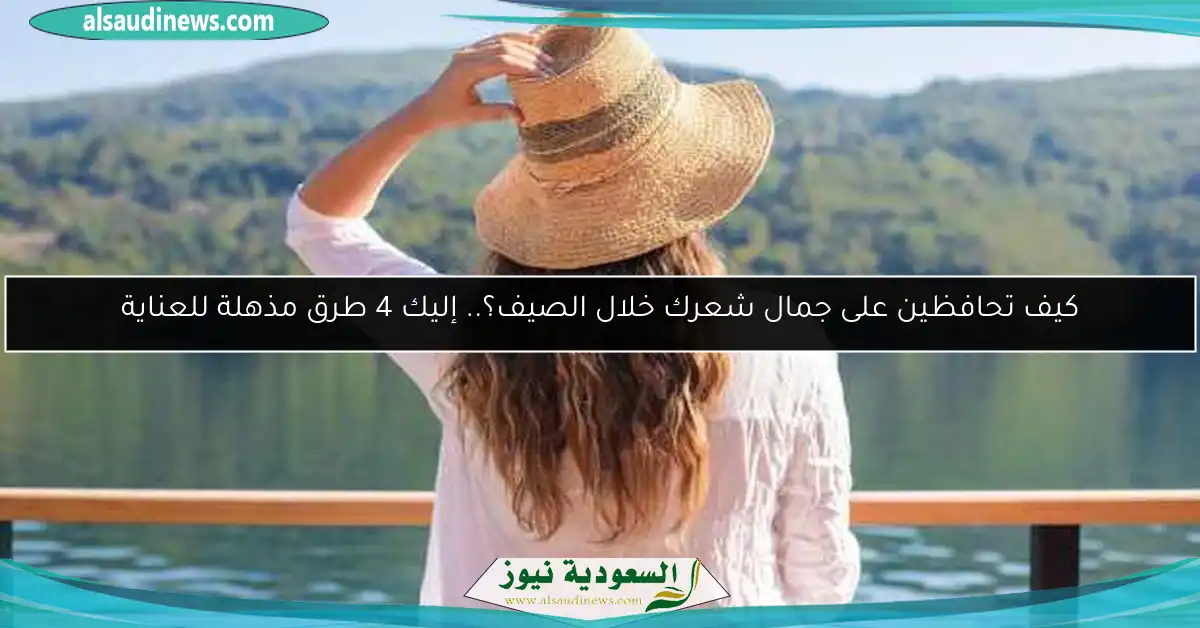 كيف تحافظين على جمال شعرك خلال الصيف؟.. إليك 4 طرق مذهلة للعناية
