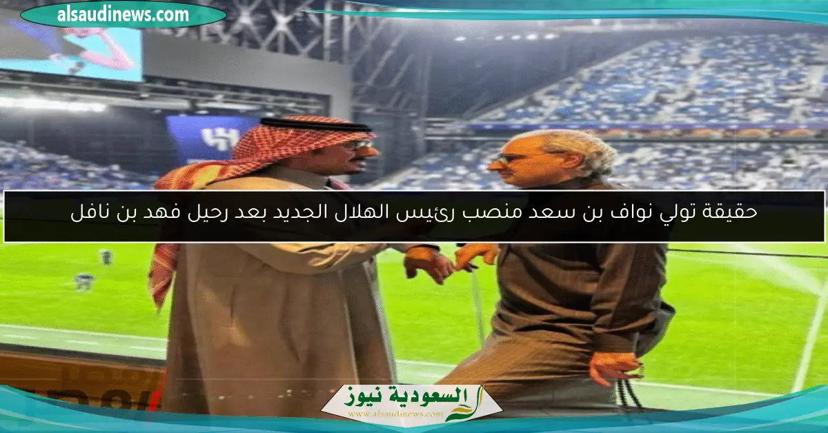 حقيقة تولي نواف بن سعد منصب رئيس الهلال الجديد بعد رحيل فهد بن نافل