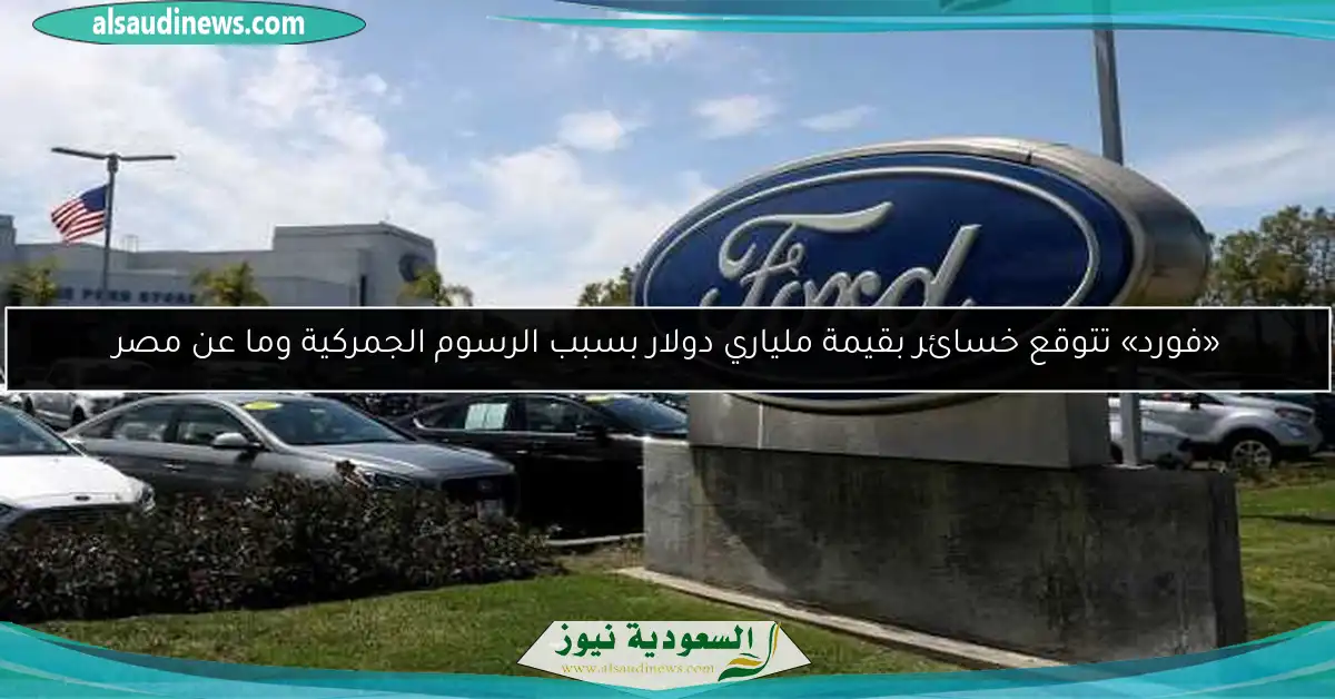 «فورد» تتوقع خسائر بقيمة ملياري دولار بسبب الرسوم الجمركية وما عن مصر