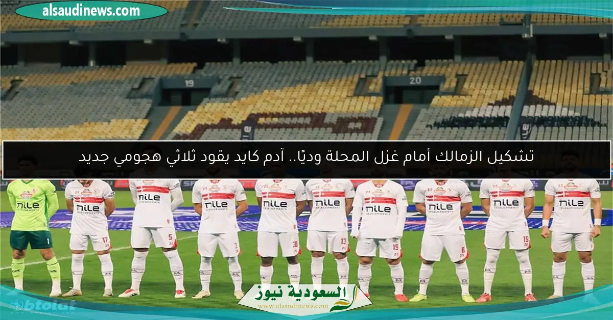 تشكيل الزمالك أمام غزل المحلة وديًا.. آدم كايد يقود ثلاثي هجومي جديد
