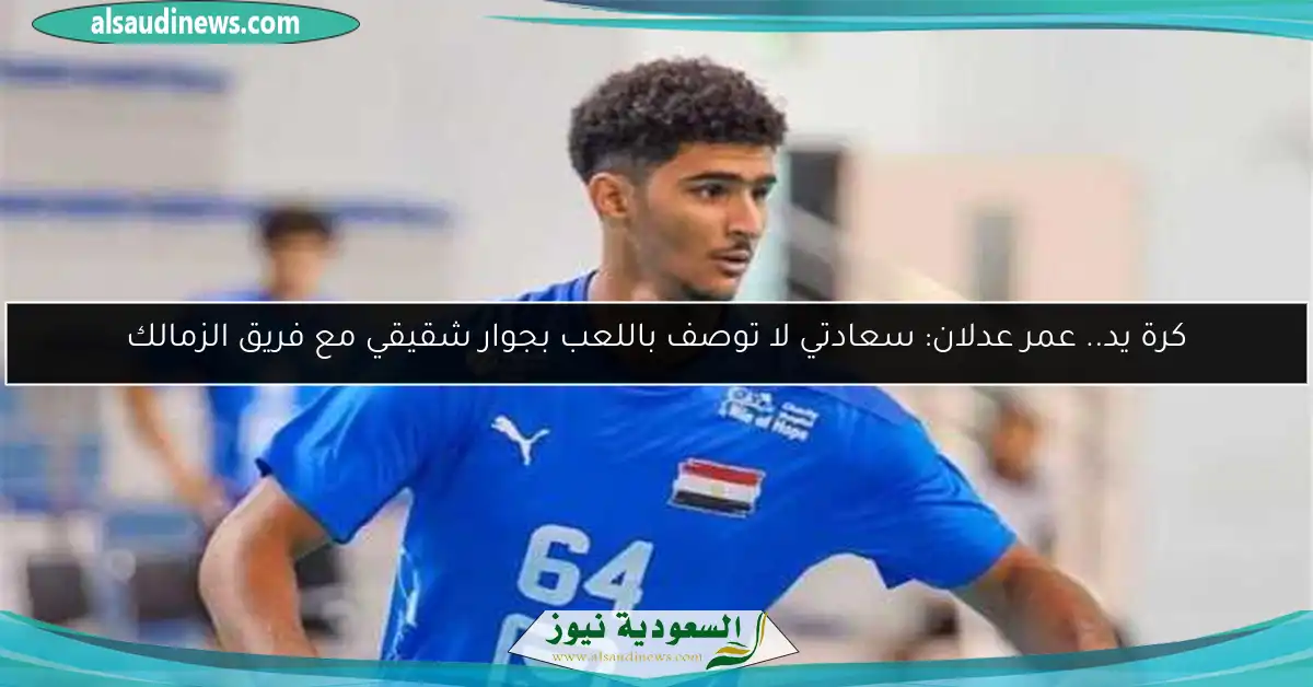 كرة يد.. عمر عدلان: سعادتي لا توصف باللعب بجوار شقيقي مع فريق الزمالك