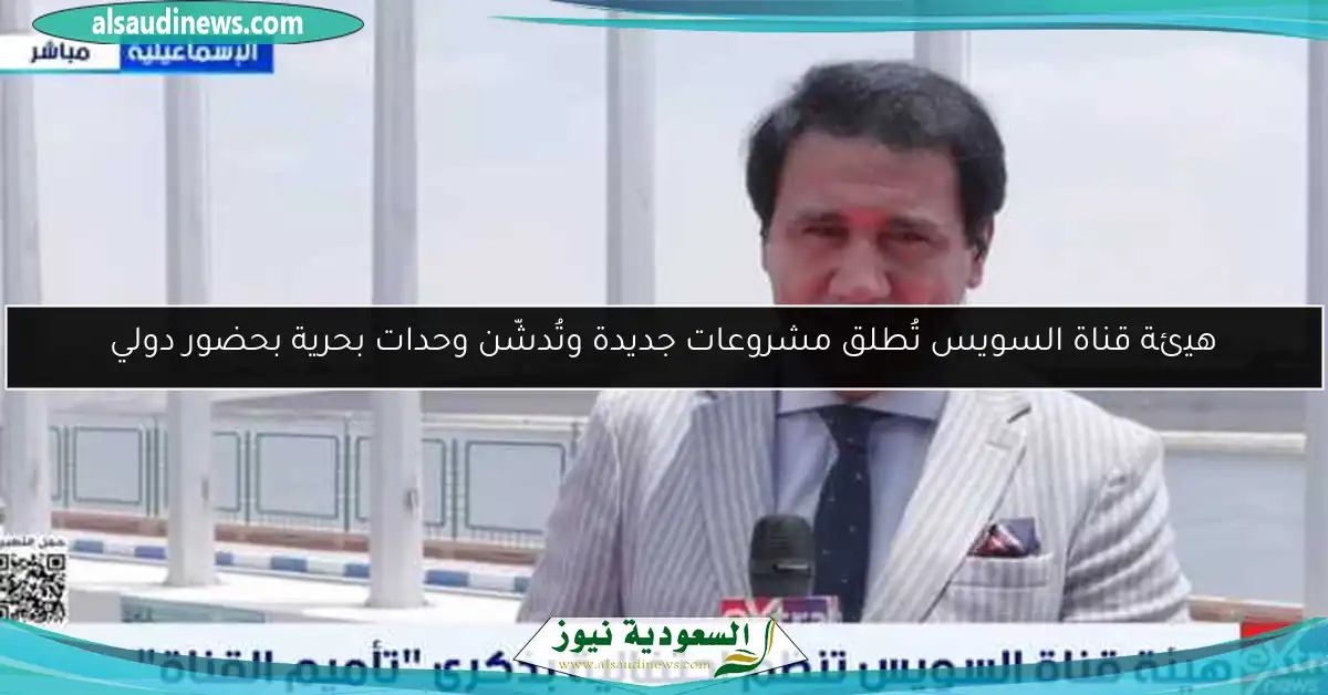 هيئة قناة السويس تُطلق مشروعات جديدة وتُدشّن وحدات بحرية بحضور دولي