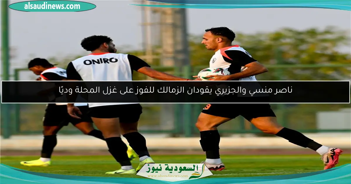 ناصر منسي والجزيري يقودان الزمالك للفوز على غزل المحلة وديًا