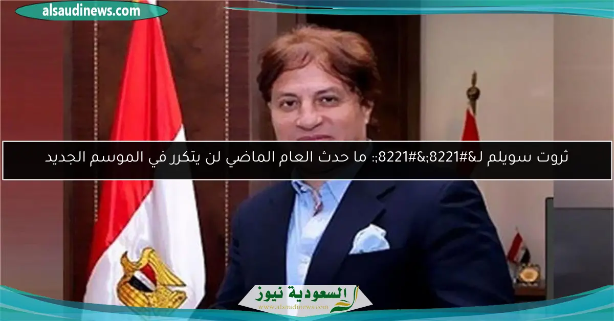 ثروت سويلم لـ””: ما حدث العام الماضي لن يتكرر في الموسم الجديد