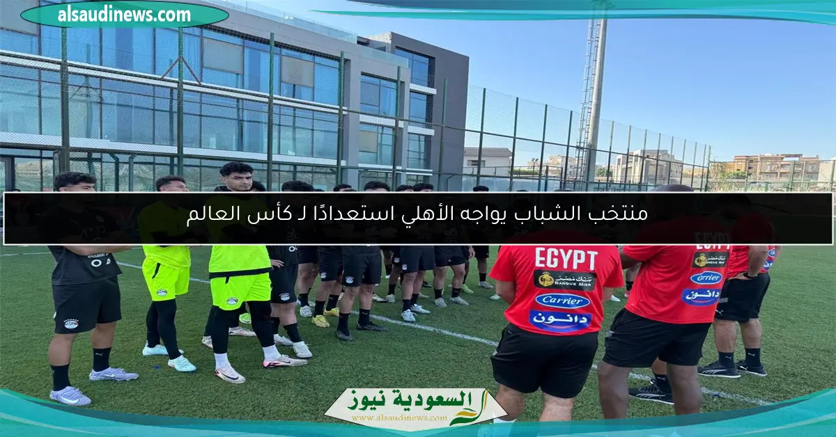 منتخب الشباب يواجه الأهلي استعدادًا لـ كأس العالم