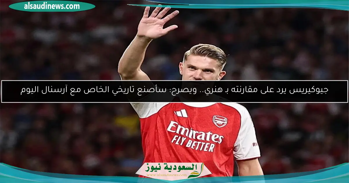 جيوكيريس يرد على مقارنته بـ هنري.. ويصرح: سأصنع تاريخي الخاص مع آرسنال اليوم