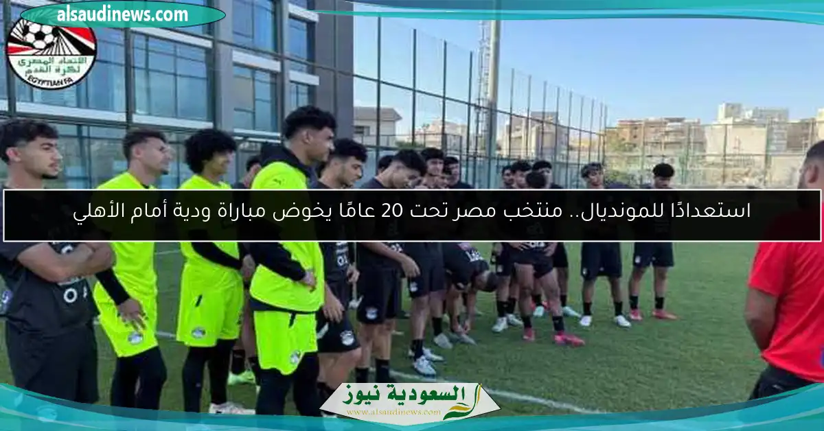 استعدادًا للمونديال.. منتخب مصر تحت 20 عامًا يخوض مباراة ودية أمام الأهلي