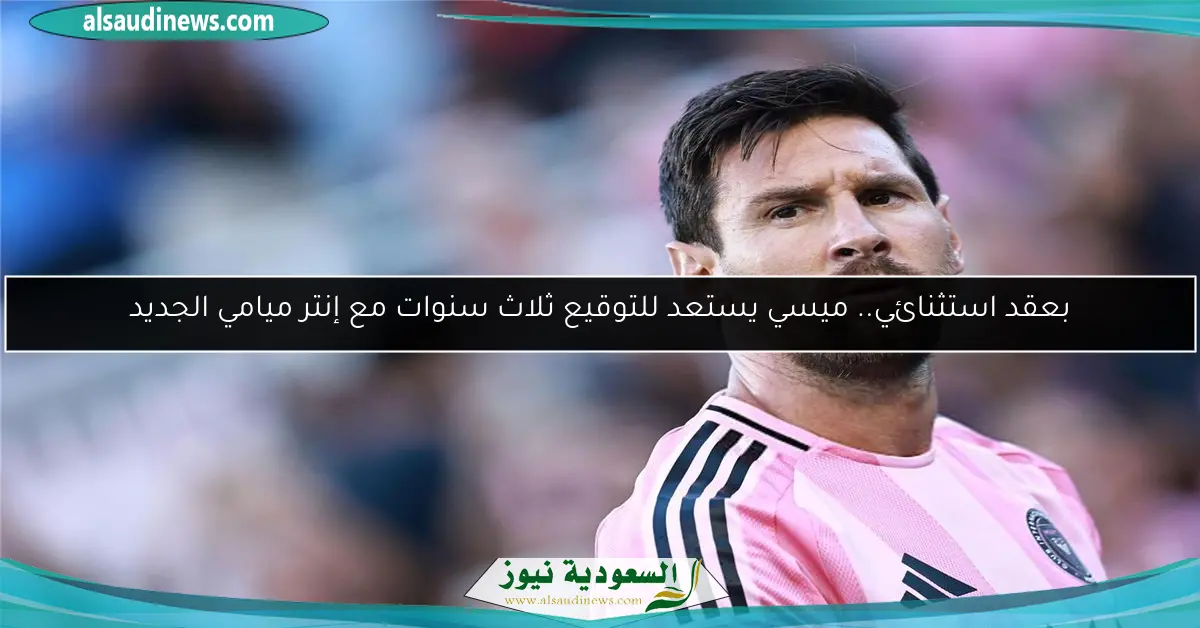 بعقد استثنائي.. ميسي يستعد للتوقيع ثلاث سنوات مع إنتر ميامي الجديد