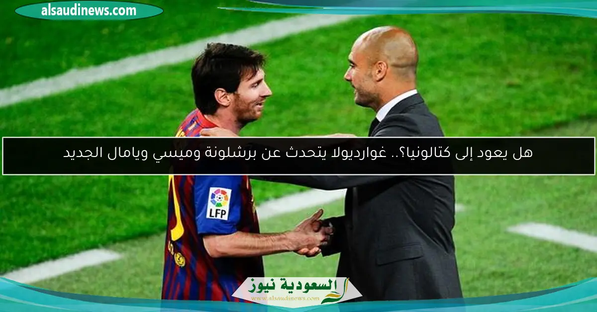 هل يعود إلى كتالونيا؟.. غوارديولا يتحدث عن برشلونة وميسي ويامال الجديد