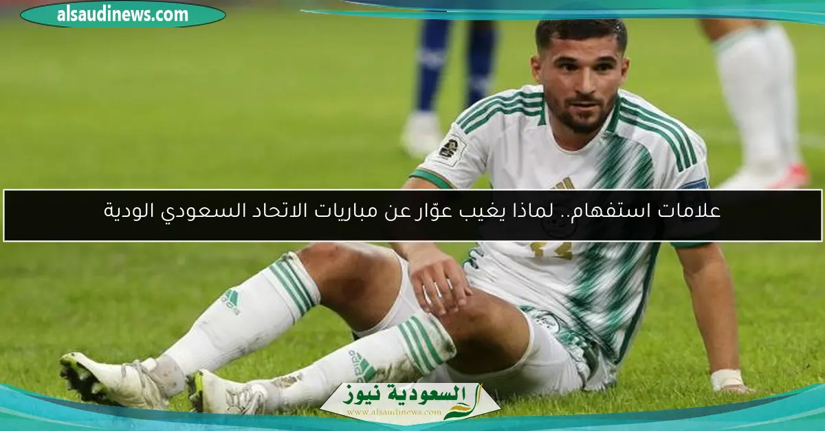 علامات استفهام.. لماذا يغيب عوّار عن مباريات الاتحاد السعودي الودية