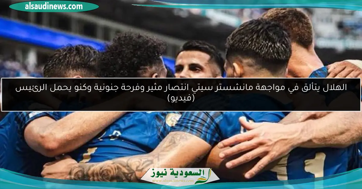 الهلال يتألق في مواجهة مانشستر سيتي انتصار مثير وفرحة جنونية وكنو يحمل الرئيس (فيديو)