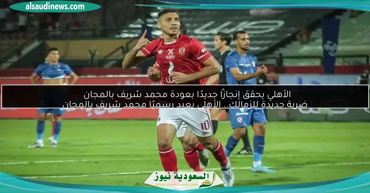 الأهلي يحقق إنجازًا جديدًا بعودة محمد شريف بالمجان ضربة جديدة للزمالك.. الأهلي يعيد رسميًا محمد شريف بالمجان