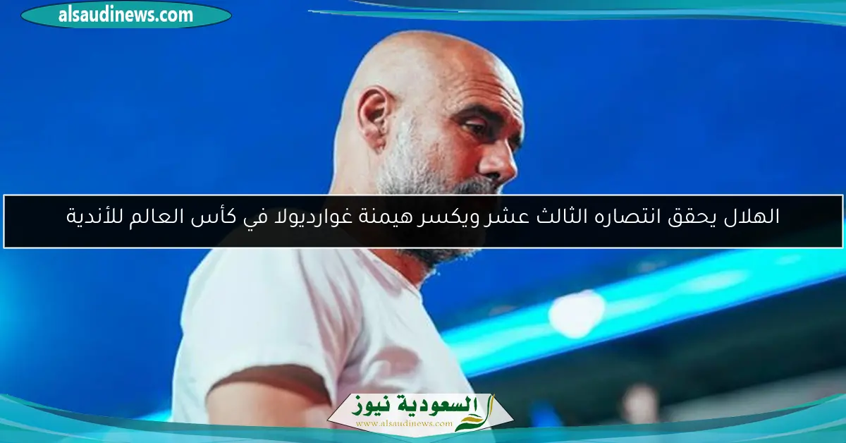 الهلال يحقق انتصاره الثالث عشر ويكسر هيمنة غوارديولا في كأس العالم للأندية