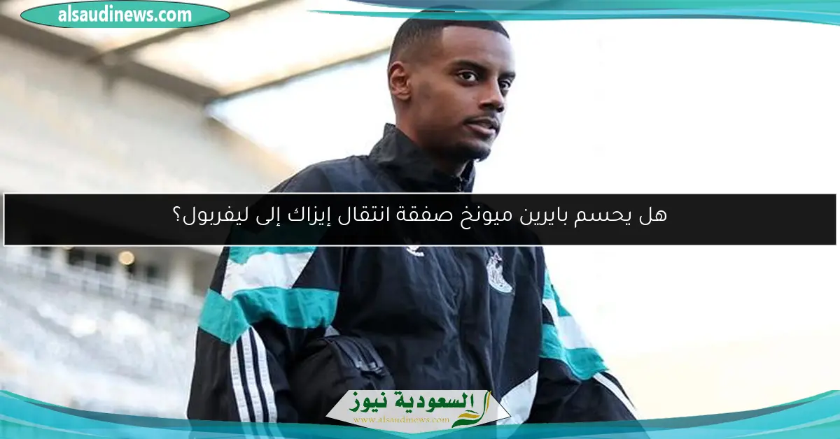 هل يحسم بايرين ميونخ صفقة انتقال إيزاك إلى ليفربول؟