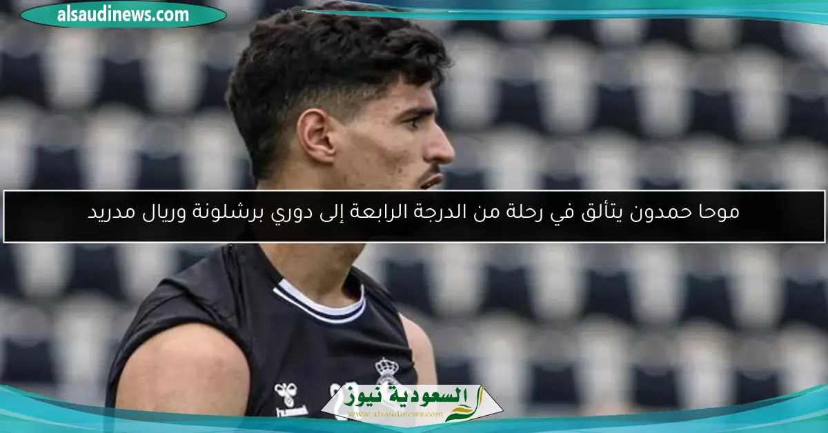 موحا حمدون يتألق في رحلة من الدرجة الرابعة إلى دوري برشلونة وريال مدريد