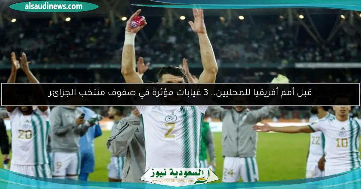 قبل أمم أفريقيا للمحليين.. 3 غيابات مؤثرة في صفوف منتخب الجزائر
