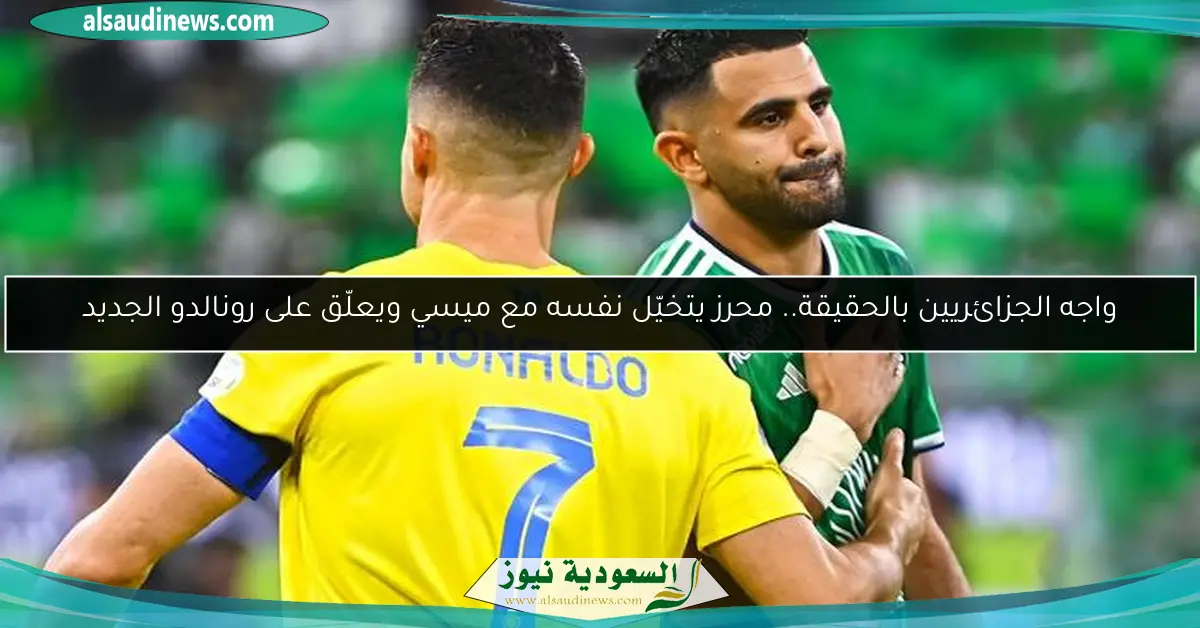 واجه الجزائريين بالحقيقة.. محرز يتخيّل نفسه مع ميسي ويعلّق على رونالدو الجديد