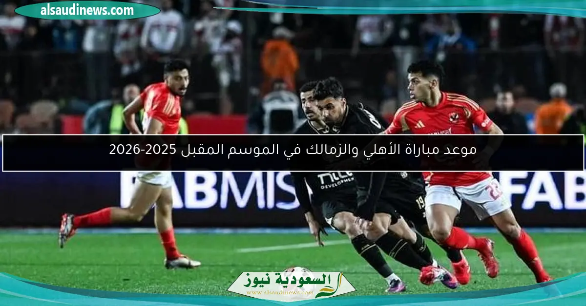 موعد مباراة الأهلي والزمالك في الموسم المقبل 2025-2026