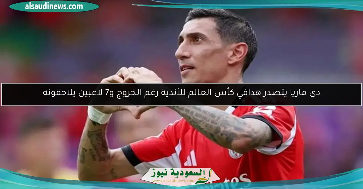 دي ماريا يتصدر هدافي كأس العالم للأندية رغم الخروج و7 لاعبين يلاحقونه
