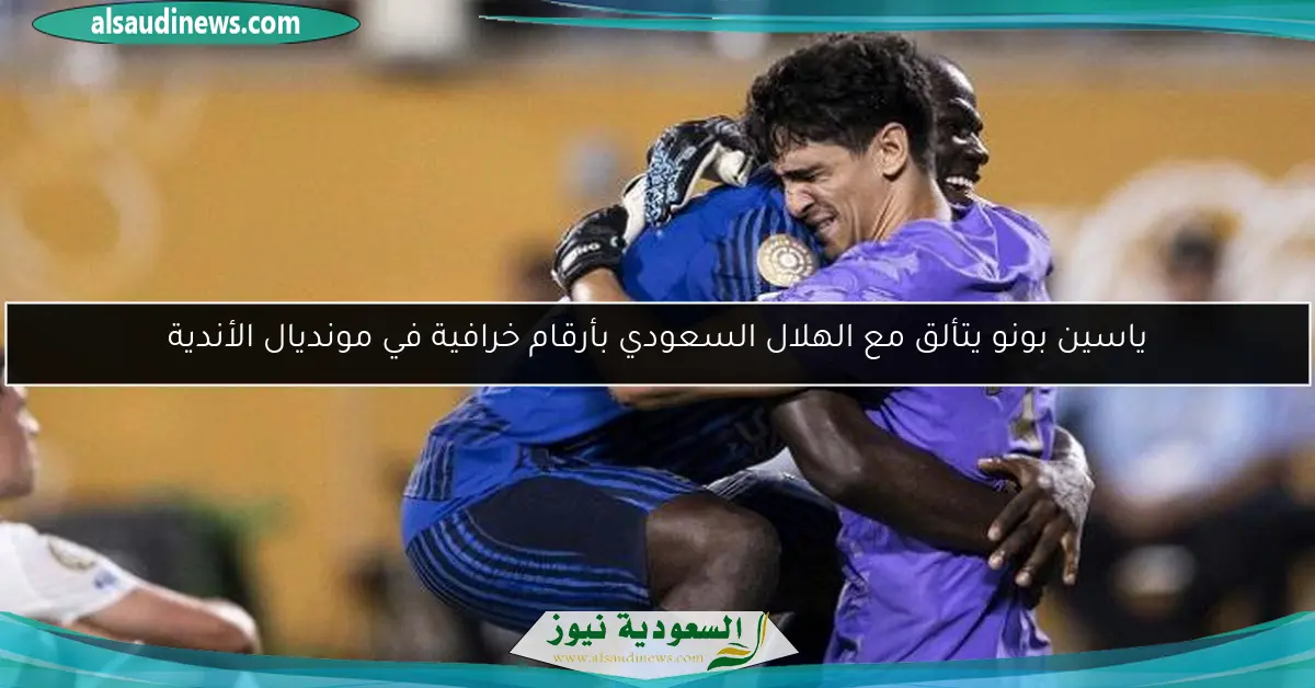 ياسين بونو يتألق مع الهلال السعودي بأرقام خرافية في مونديال الأندية