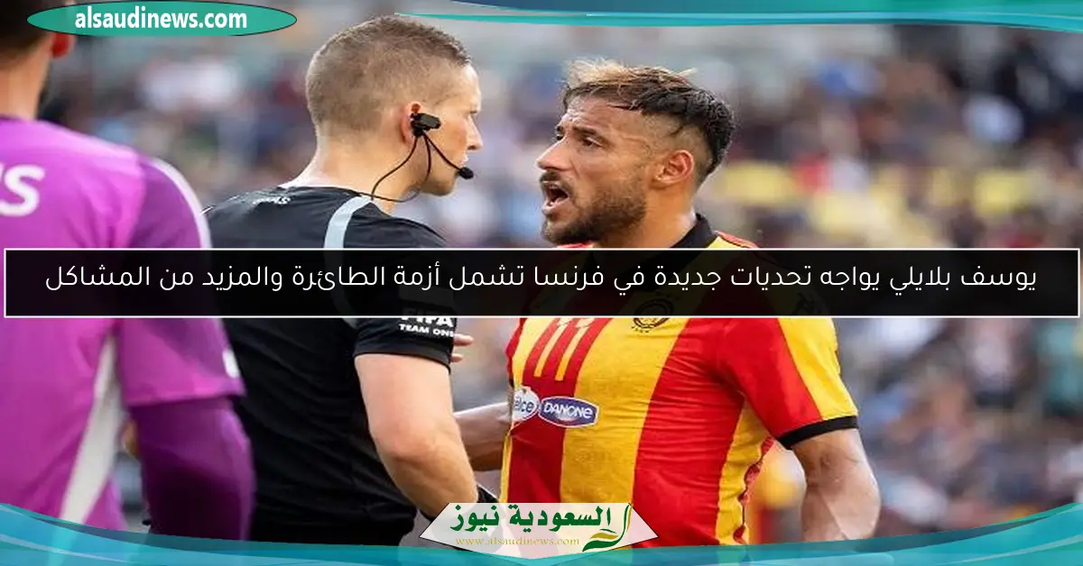 يوسف بلايلي يواجه تحديات جديدة في فرنسا تشمل أزمة الطائرة والمزيد من المشاكل