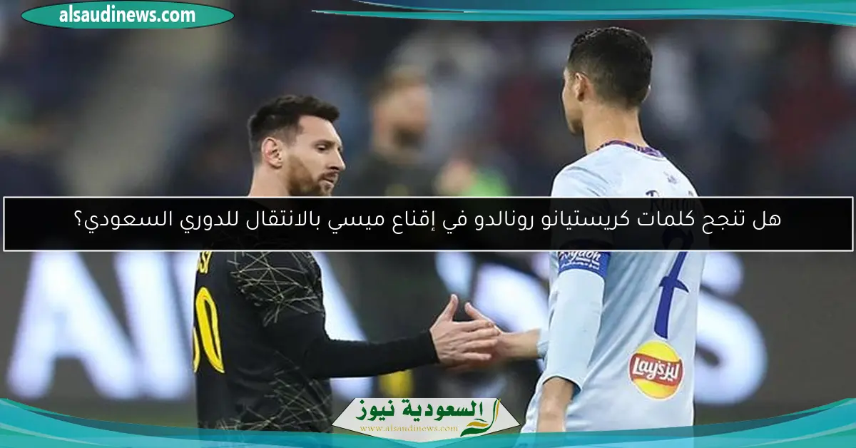 هل تنجح كلمات كريستيانو رونالدو في إقناع ميسي بالانتقال للدوري السعودي؟
