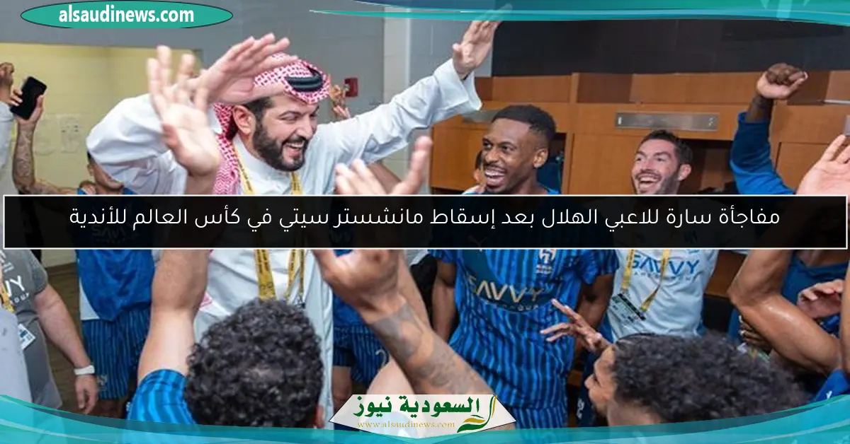 مفاجأة سارة للاعبي الهلال بعد إسقاط مانشستر سيتي في كأس العالم للأندية