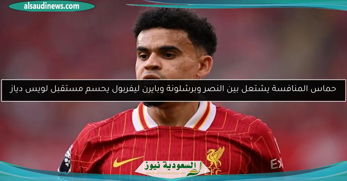 حماس المنافسة يشتعل بين النصر وبرشلونة وبايرن ليفربول يحسم مستقبل لويس دياز