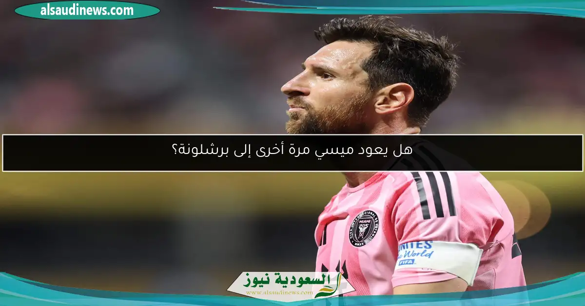هل يعود ميسي مرة أخرى إلى برشلونة؟
