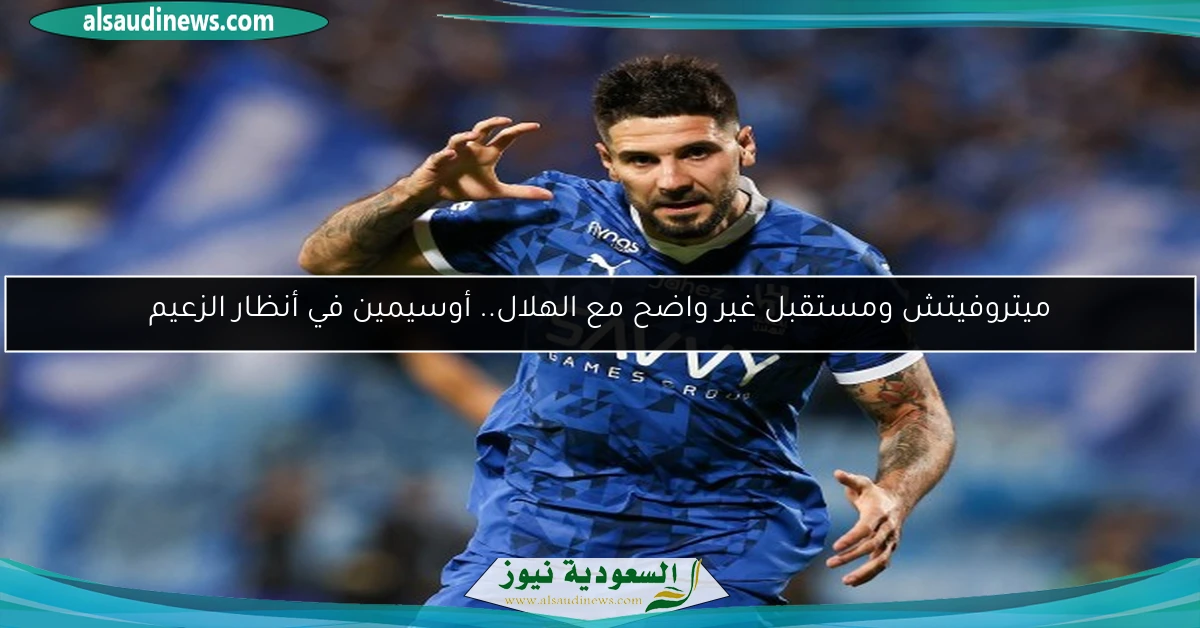 ميتروفيتش ومستقبل غير واضح مع الهلال.. أوسيمين في أنظار الزعيم