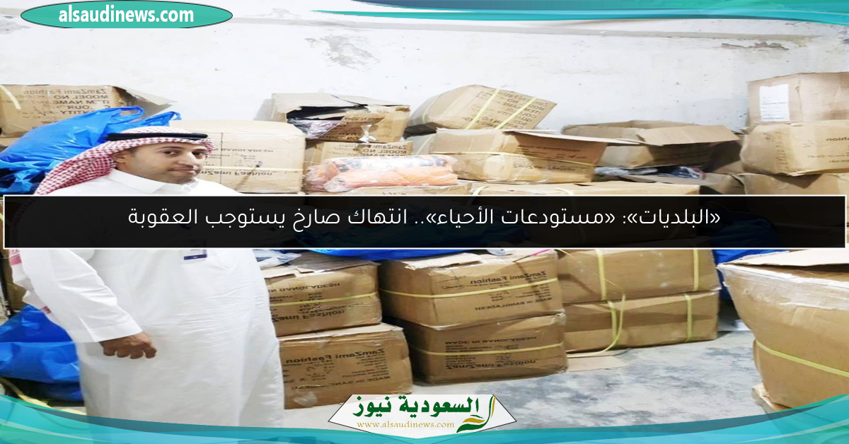 «البلديات»: «مستودعات الأحياء».. انتهاك صارخ يستوجب العقوبة