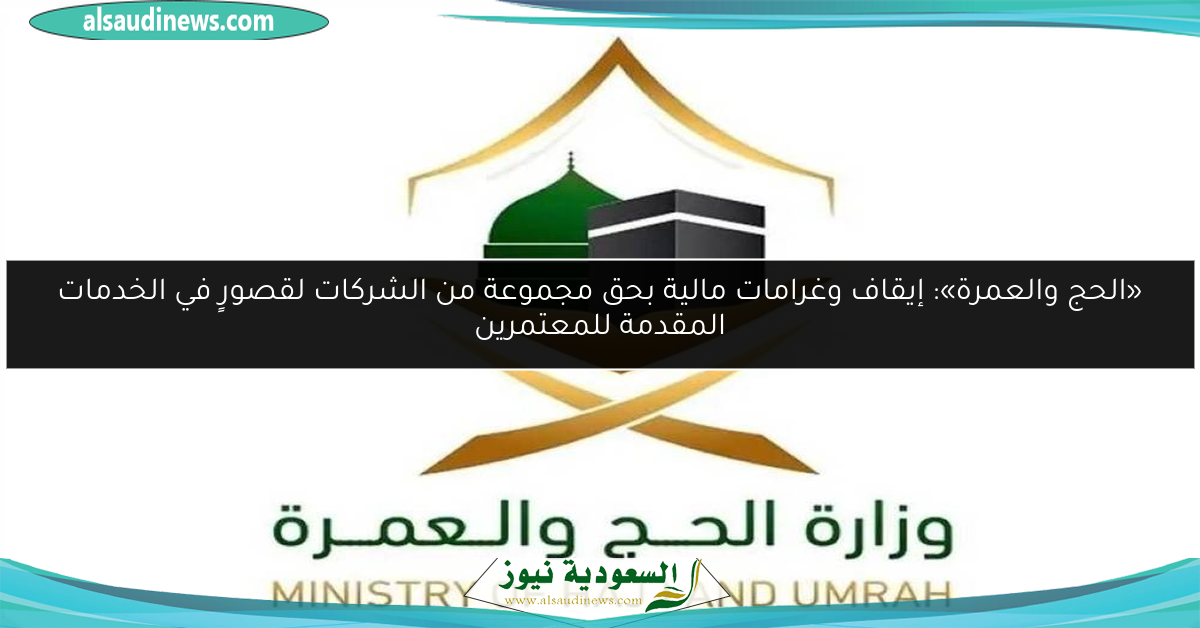 «الحج والعمرة»: إيقاف وغرامات مالية بحق مجموعة من الشركات لقصورٍ في الخدمات المقدمة للمعتمرين