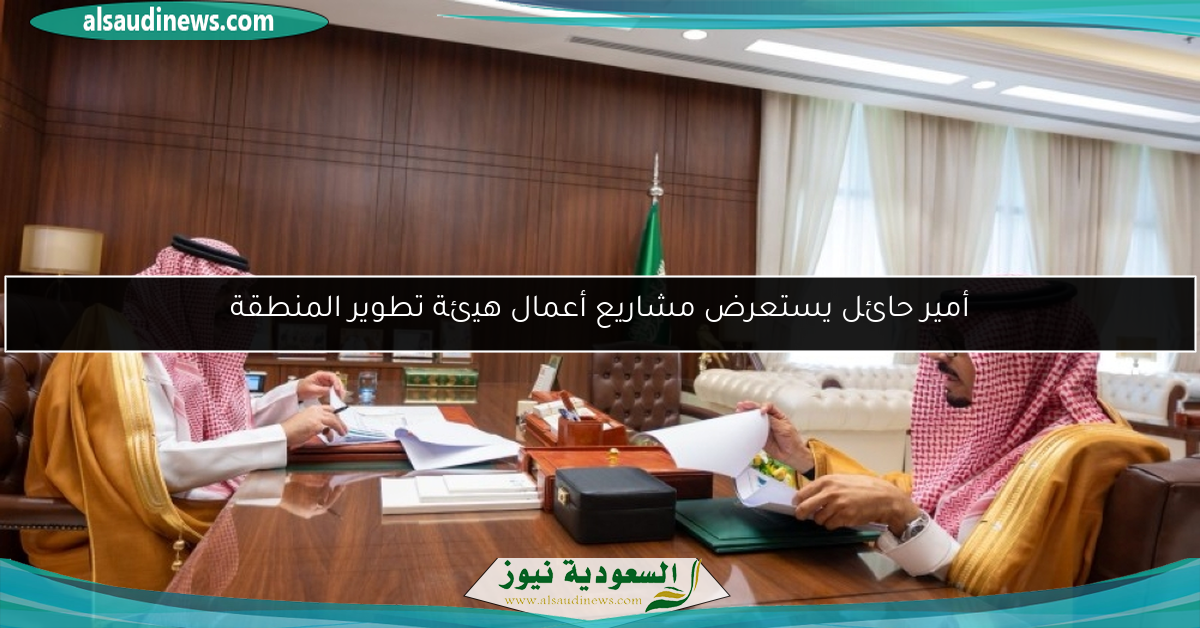 أمير حائل يستعرض مشاريع أعمال هيئة تطوير المنطقة