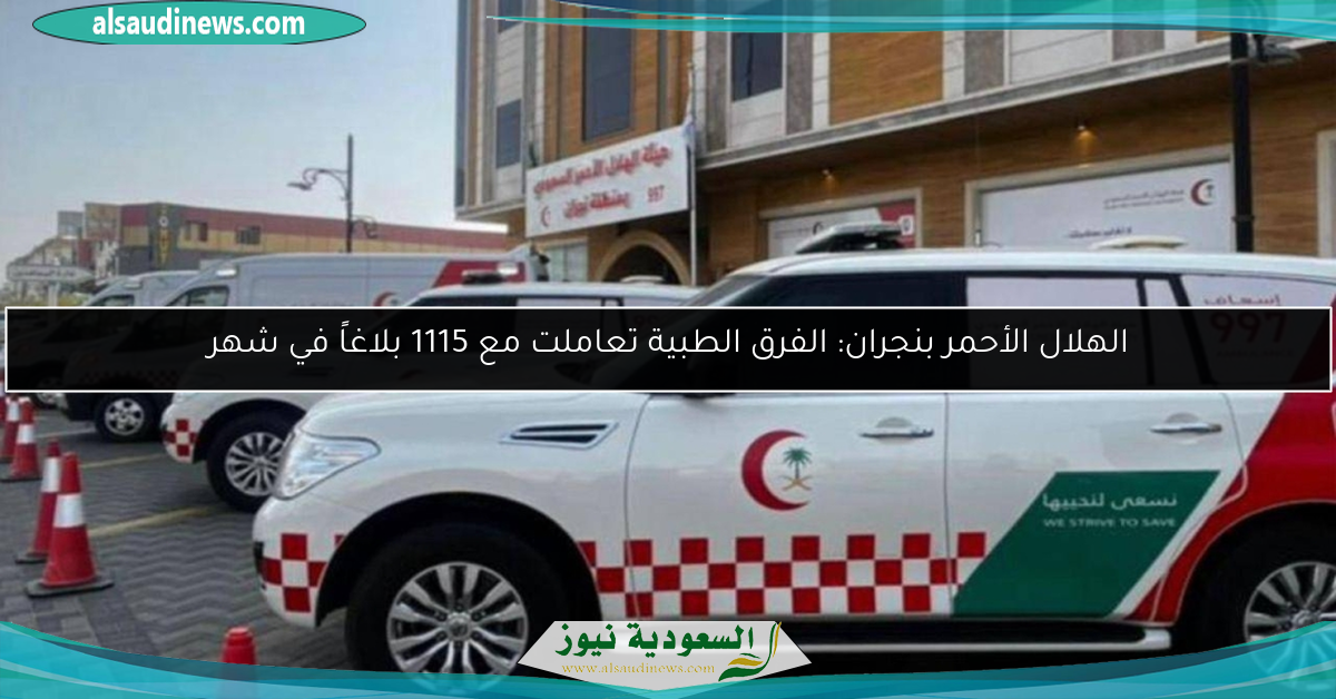 الهلال الأحمر بنجران: الفرق الطبية تعاملت مع 1115 بلاغاً في شهر